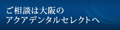 ご相談は大阪のアクアデンタルセレクトへ